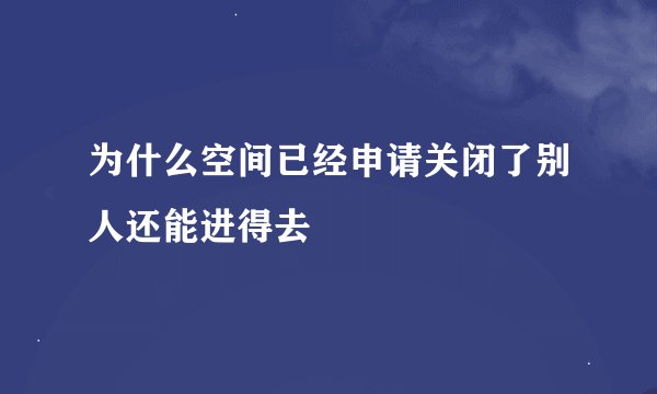 为什么空间已经申请关闭了别人还能进得去
