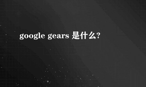 google gears 是什么?