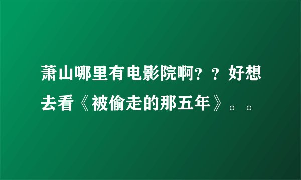 萧山哪里有电影院啊？？好想去看《被偷走的那五年》。。