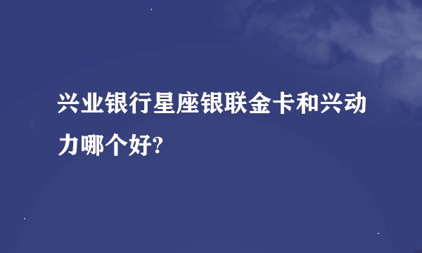 兴业银行星座银联金卡和兴动力哪个好?