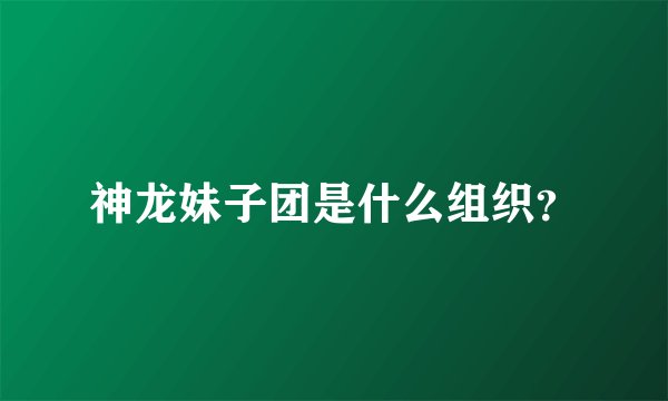 神龙妹子团是什么组织？