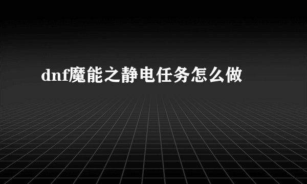 dnf魔能之静电任务怎么做
