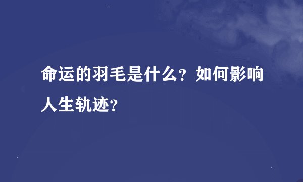 命运的羽毛是什么？如何影响人生轨迹？