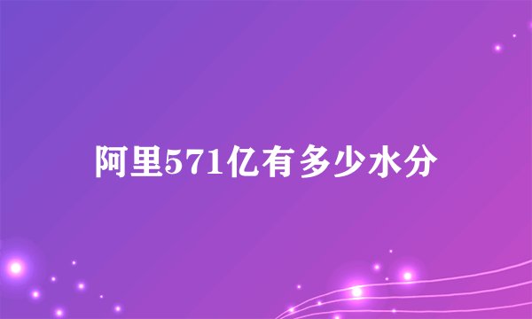 阿里571亿有多少水分