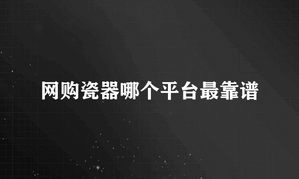 网购瓷器哪个平台最靠谱