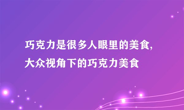 巧克力是很多人眼里的美食,大众视角下的巧克力美食