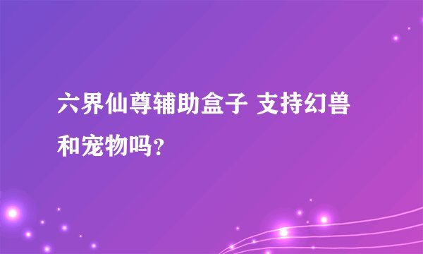 六界仙尊辅助盒子 支持幻兽和宠物吗？