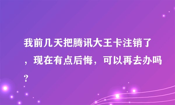 我前几天把腾讯大王卡注销了,现在有点后悔,可以再去办吗?