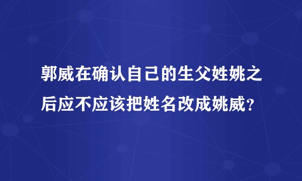 郭威在确认自己的生父姓姚之后应不应该把姓名改成姚威？