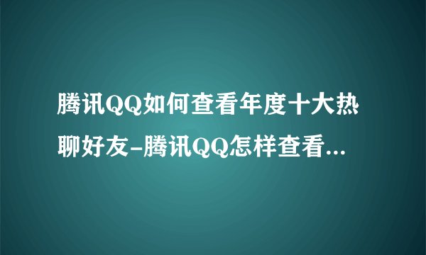 腾讯QQ如何查看年度十大热聊好友-腾讯QQ怎样查看年度十大热聊好友