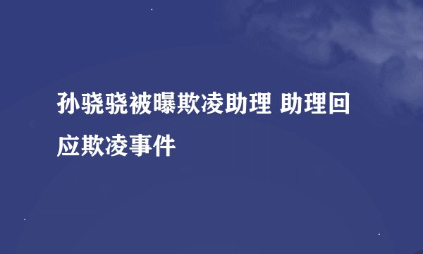 孙骁骁被曝欺凌助理 助理回应欺凌事件