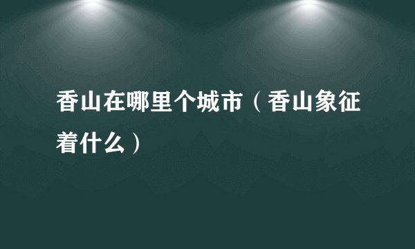 香山在哪里个城市（香山象征着什么）