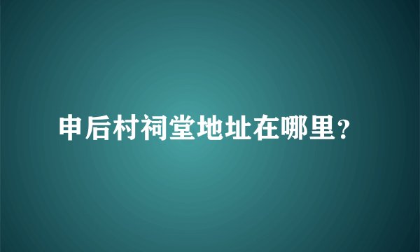 申后村祠堂地址在哪里？