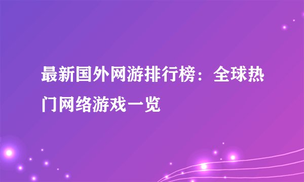 最新国外网游排行榜：全球热门网络游戏一览