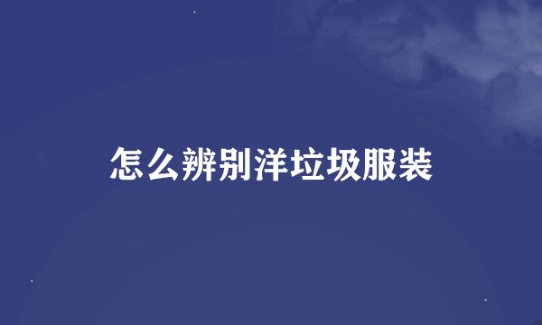 怎么辨别洋垃圾服装