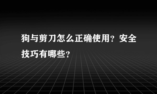 狗与剪刀怎么正确使用？安全技巧有哪些？