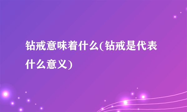 钻戒意味着什么(钻戒是代表什么意义)