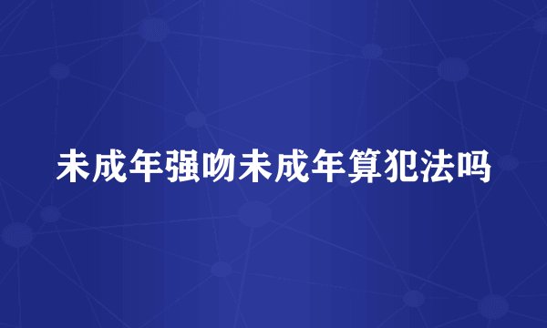 未成年强吻未成年算犯法吗