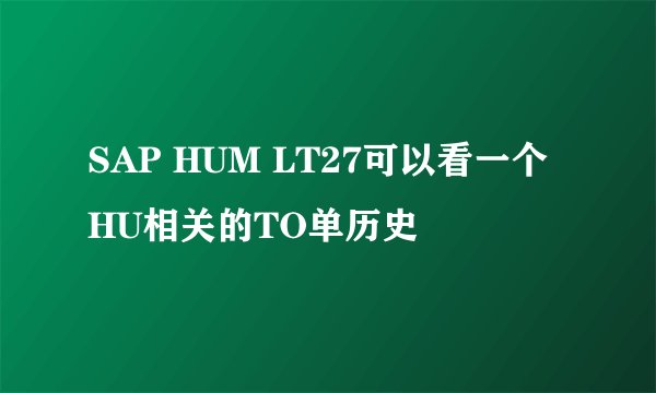 SAP HUM LT27可以看一个HU相关的TO单历史