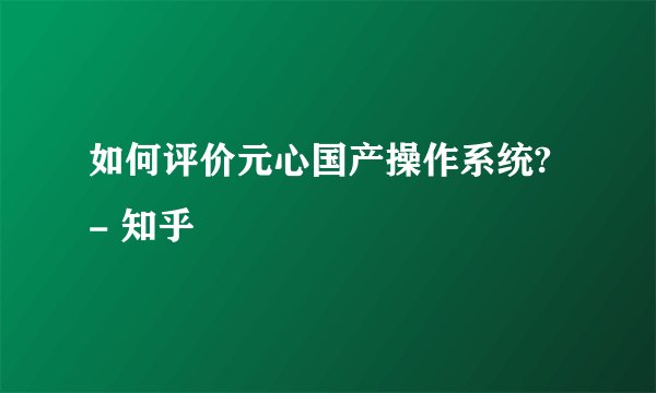 如何评价元心国产操作系统? - 知乎