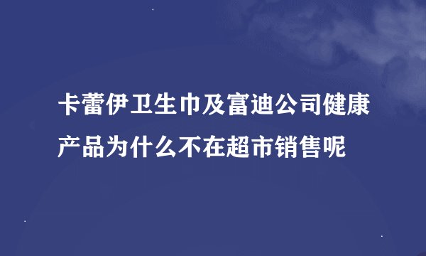 卡蕾伊卫生巾及富迪公司健康产品为什么不在超市销售呢