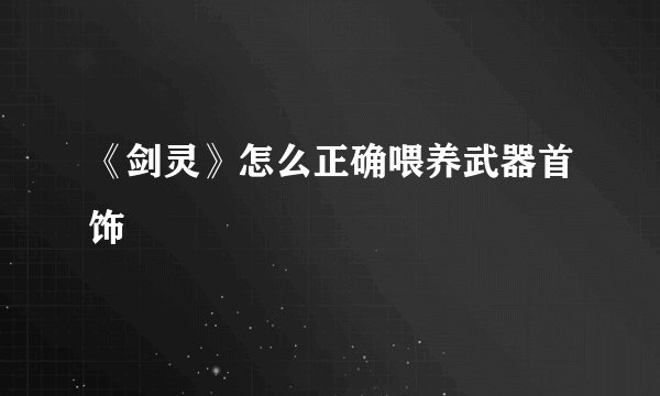 《剑灵》怎么正确喂养武器首饰