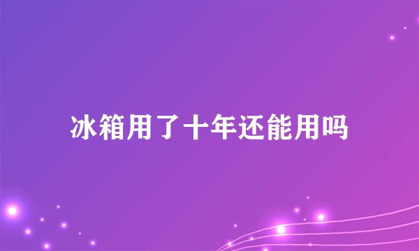 冰箱用了十年还能用吗