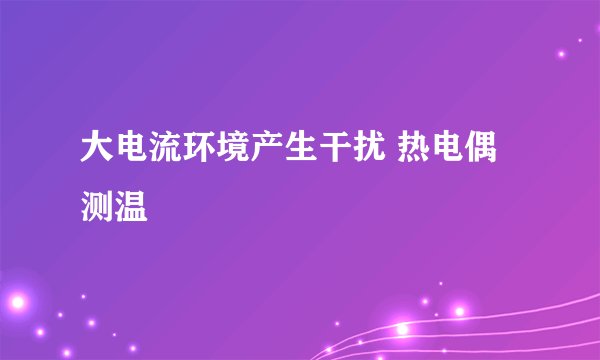 大电流环境产生干扰 热电偶测温