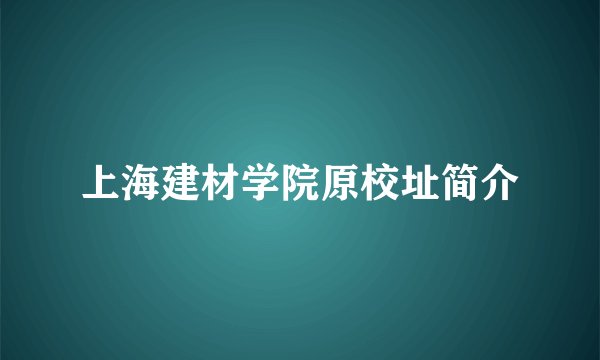 上海建材学院原校址简介