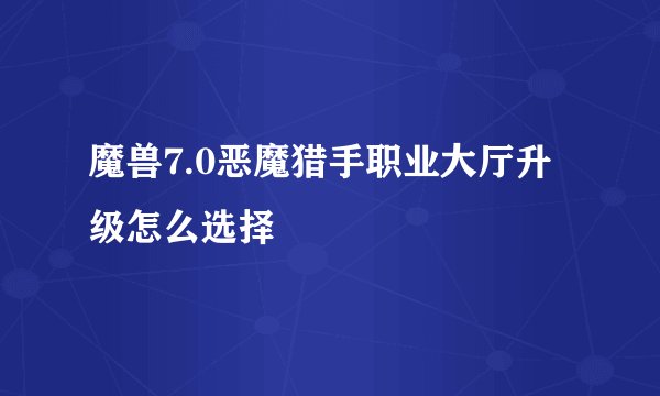 魔兽7.0恶魔猎手职业大厅升级怎么选择