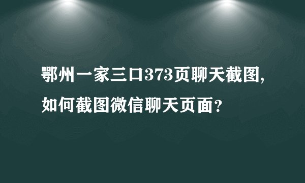 鄂州一家三口373页聊天截图,如何截图微信聊天页面？