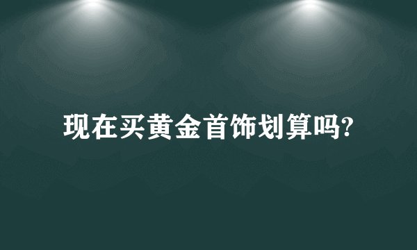 现在买黄金首饰划算吗?