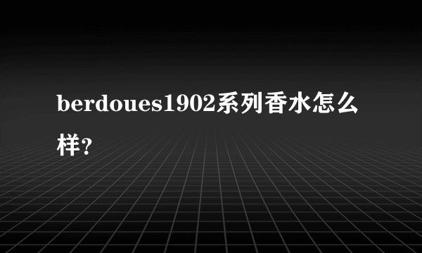 berdoues1902系列香水怎么样？