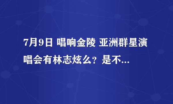 7月9日 唱响金陵 亚洲群星演唱会有林志炫么？是不是在五台山体育馆？是不是南京演艺集团主办的？
