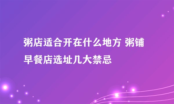 粥店适合开在什么地方 粥铺早餐店选址几大禁忌