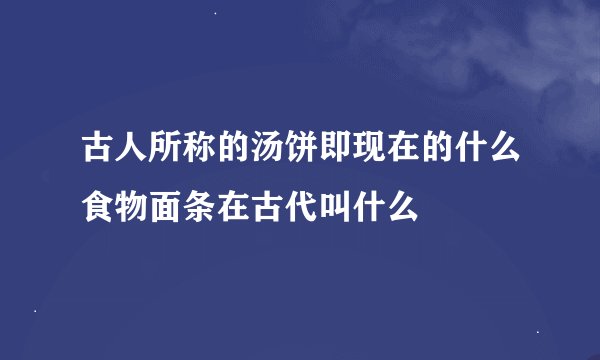 古人所称的汤饼即现在的什么食物面条在古代叫什么