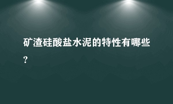 矿渣硅酸盐水泥的特性有哪些?