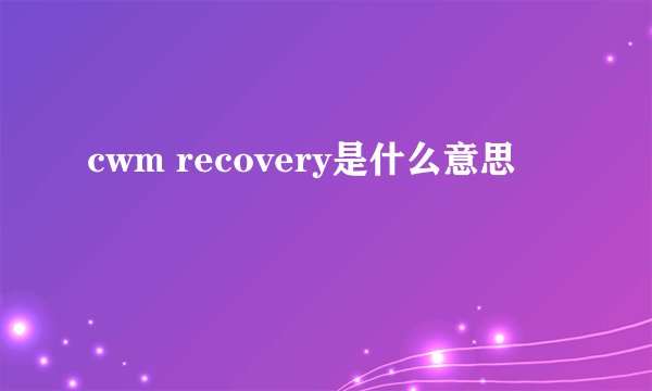 cwm recovery是什么意思