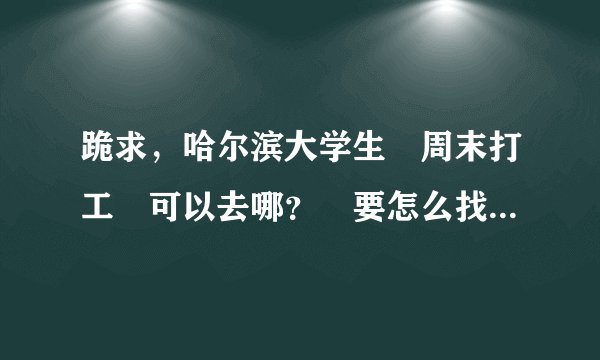 跪求，哈尔滨大学生 周末打工 可以去哪？ 要怎么找？谢谢各位了