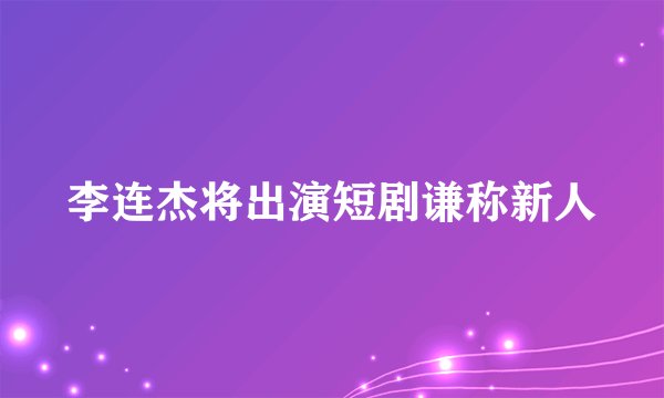 李连杰将出演短剧谦称新人