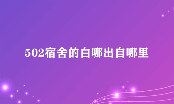 502宿舍的白哪出自哪里
