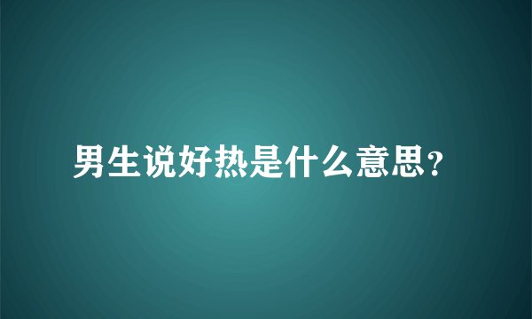 男生说好热是什么意思？