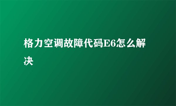 格力空调故障代码E6怎么解决
