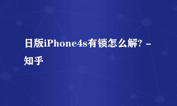 日版iPhone4s有锁怎么解? - 知乎