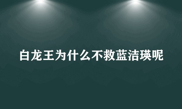 白龙王为什么不救蓝洁瑛呢