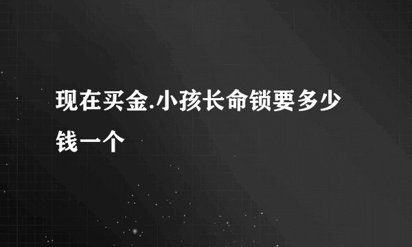 现在买金.小孩长命锁要多少钱一个