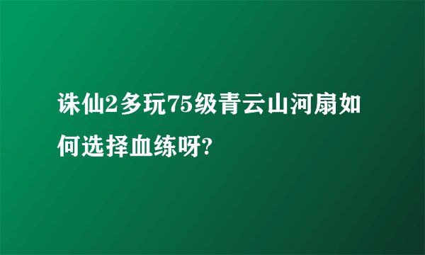诛仙2多玩75级青云山河扇如何选择血练呀?