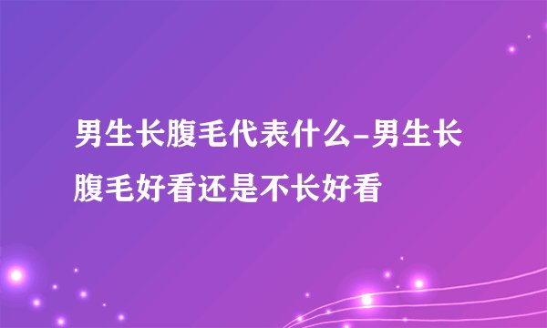 男生长腹毛代表什么-男生长腹毛好看还是不长好看
