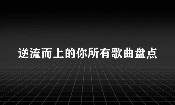 逆流而上的你所有歌曲盘点