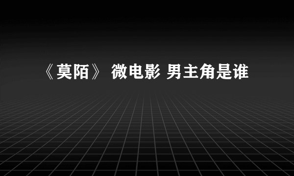 《莫陌》 微电影 男主角是谁